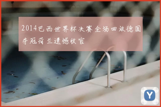 2014巴西世界杯决赛全场回放德国夺冠荷兰遗憾收官