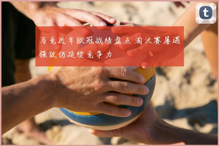 马竞近年欧冠战绩盘点 淘汰赛屡遇强敌仍延续竞争力