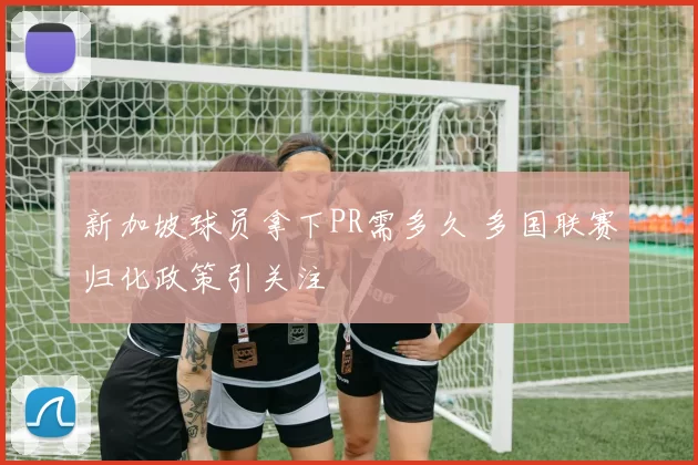 新加坡球员拿下PR需多久 多国联赛归化政策引关注