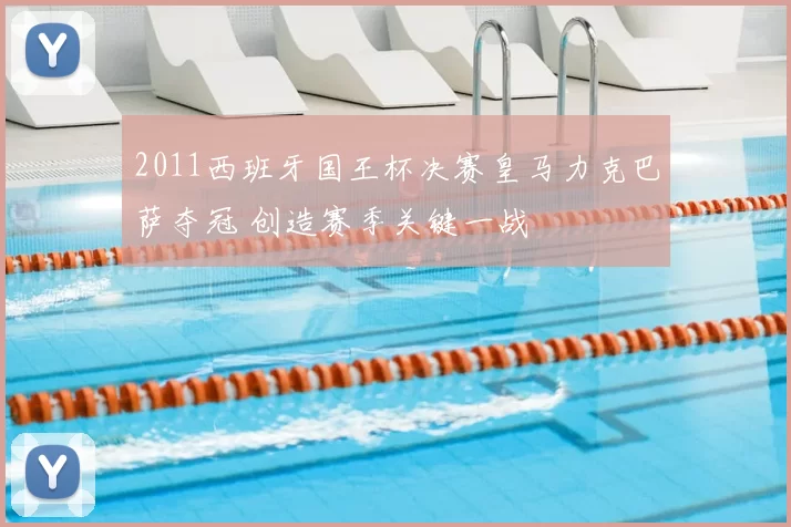 2011西班牙国王杯决赛皇马力克巴萨夺冠 创造赛季关键一战