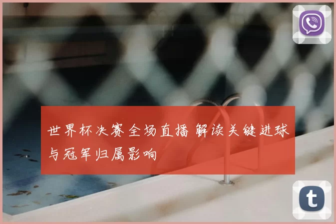 世界杯决赛全场直播 解读关键进球与冠军归属影响