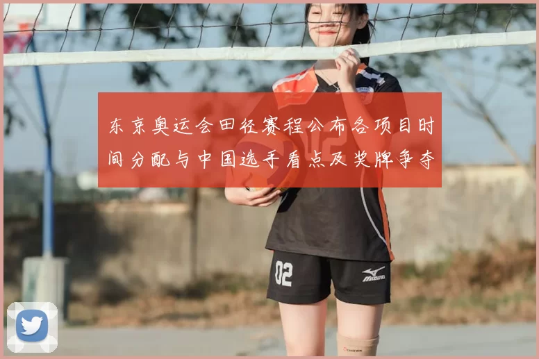 东京奥运会田径赛程公布各项目时间分配与中国选手看点及奖牌争夺预览