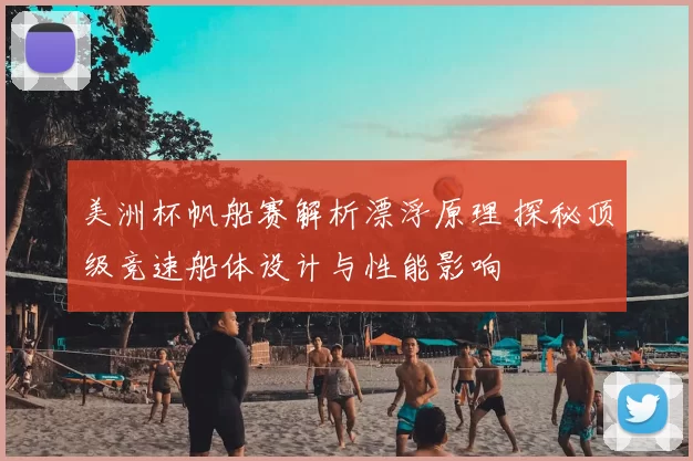 美洲杯帆船赛解析漂浮原理 探秘顶级竞速船体设计与性能影响