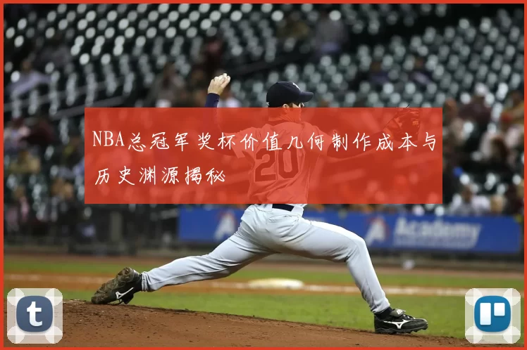 NBA总冠军奖杯价值几何制作成本与历史渊源揭秘