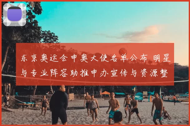 东京奥运会申奥大使名单公布 明星与专业阵容助推申办宣传与资源整合