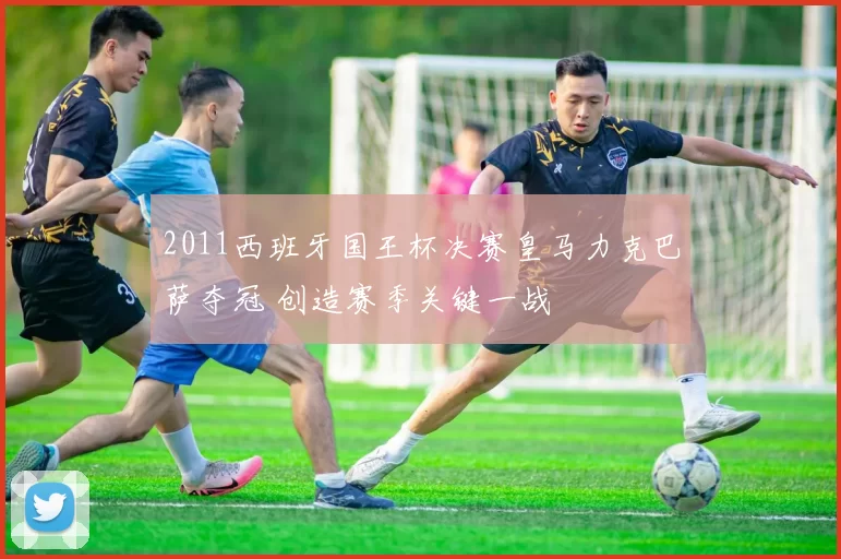 2011西班牙国王杯决赛皇马力克巴萨夺冠 创造赛季关键一战