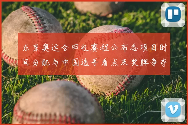 东京奥运会田径赛程公布各项目时间分配与中国选手看点及奖牌争夺预览