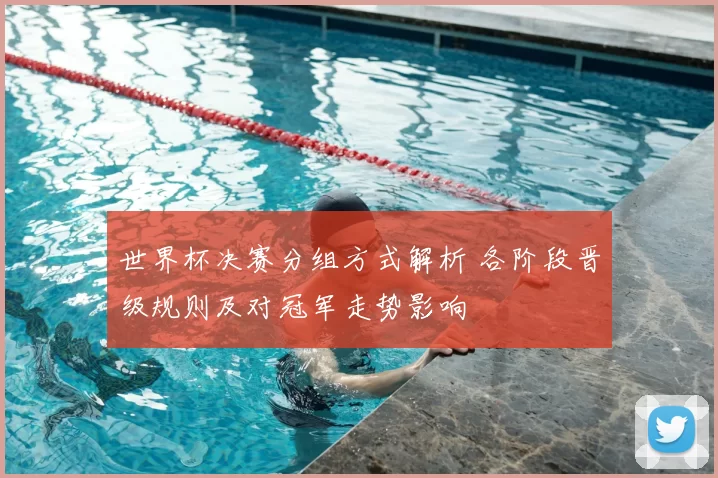 世界杯决赛分组方式解析 各阶段晋级规则及对冠军走势影响