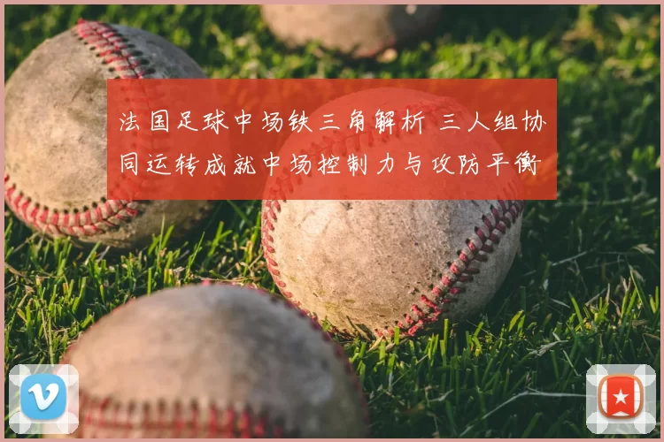 法国足球中场铁三角解析 三人组协同运转成就中场控制力与攻防平衡