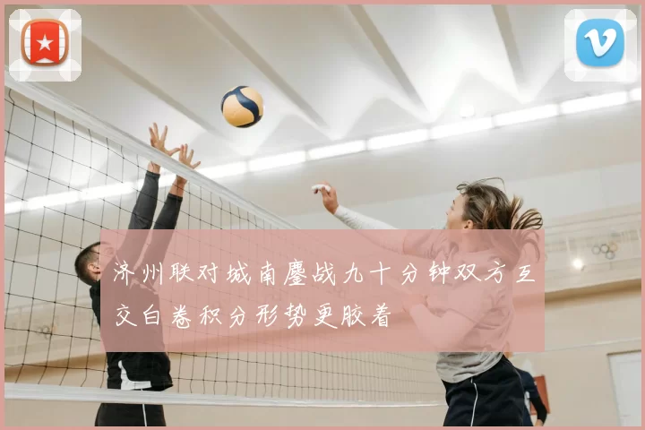 济州联对城南鏖战九十分钟双方互交白卷积分形势更胶着