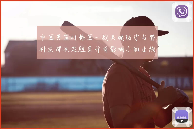 中国男篮对韩国一战关键防守与替补发挥决定胜负并将影响小组出线前景