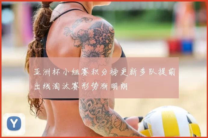 亚洲杯小组赛积分榜更新多队提前出线淘汰赛形势渐明朗