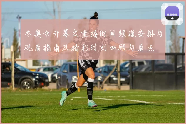 冬奥会开幕式重播时间频道安排与观看指南及精彩时刻回顾与看点