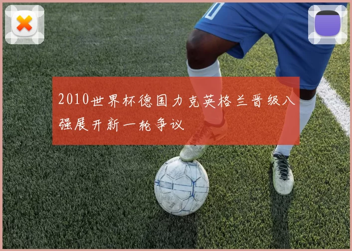 2010世界杯德国力克英格兰晋级八强展开新一轮争议