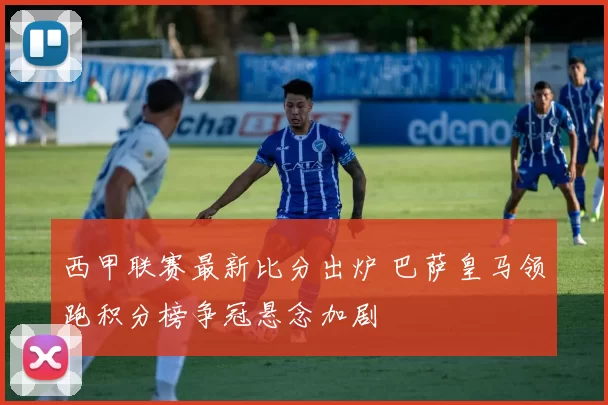 西甲联赛最新比分出炉 巴萨皇马领跑积分榜争冠悬念加剧