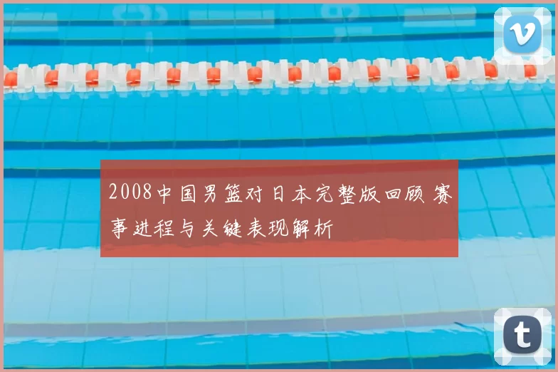 2008中国男篮对日本完整版回顾 赛事进程与关键表现解析