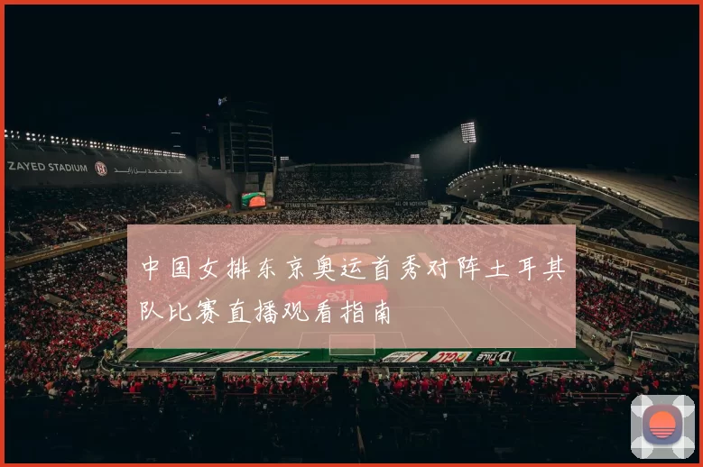 中国女排东京奥运首秀对阵土耳其队比赛直播观看指南