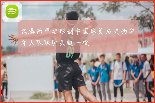 武磊西甲进球创中国球员历史西班牙人队取胜关键一役