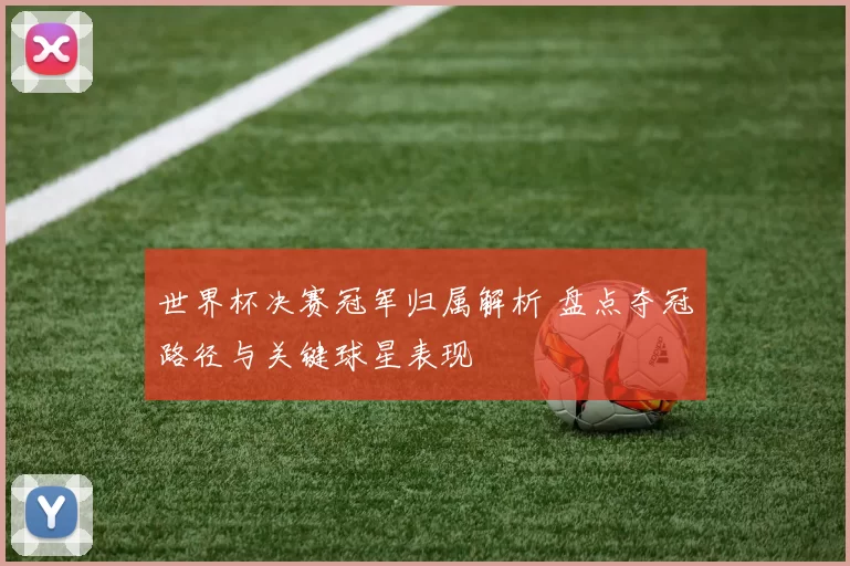 世界杯决赛冠军归属解析 盘点夺冠路径与关键球星表现