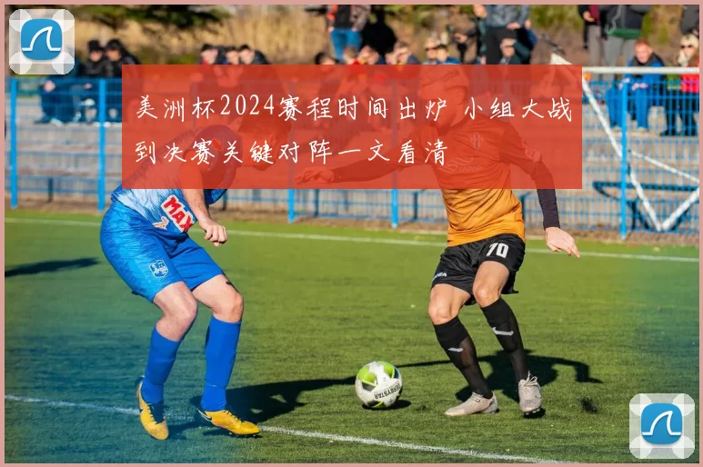 美洲杯2024赛程时间出炉 小组大战到决赛关键对阵一文看清