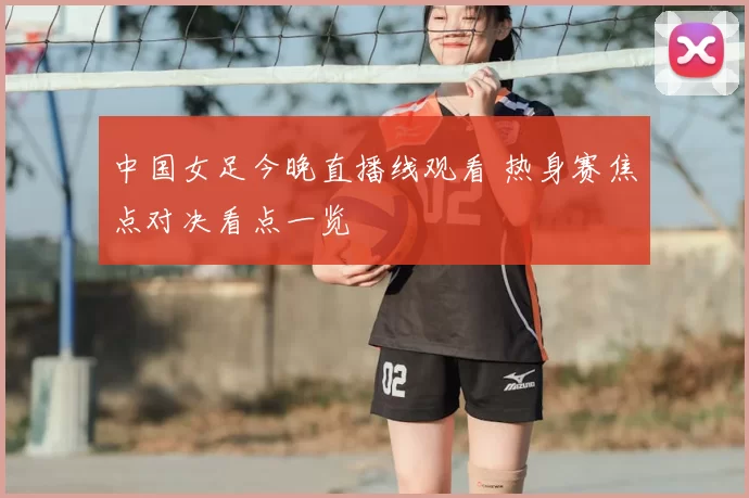 中国女足今晚直播线观看 热身赛焦点对决看点一览